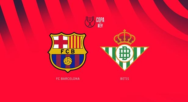 Nhận định Copa del Rey - Barcelona vs Real Betis (03h00 ngày 16/1): Tiếp đà thăng hoa; Lợi thế sân nhà